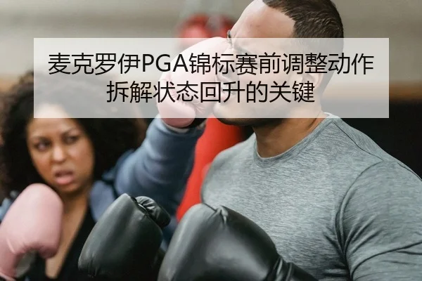 麦克罗伊PGA锦标赛前调整动作拆解状态回升的关键