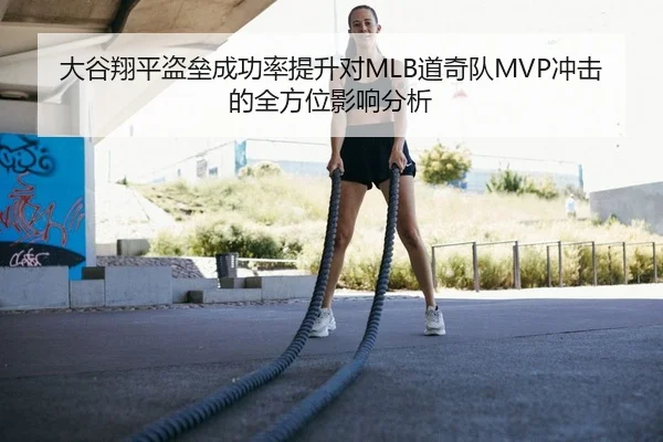大谷翔平盗垒成功率提升对MLB道奇队MVP冲击的全方位影响分析